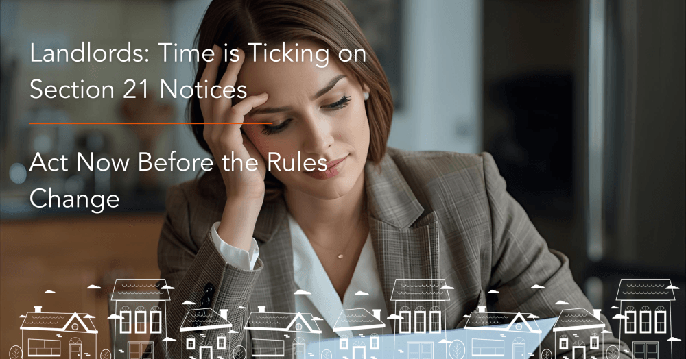 Landlords: Time is Ticking on Section 21 Notices – Act Now Before the Rules Change! Landlords: Time is Ticking on Section 21 Notices – Act Now Before the Rules Change!